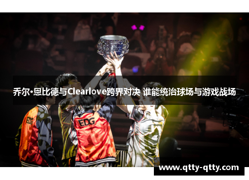 乔尔·恩比德与Clearlove跨界对决 谁能统治球场与游戏战场