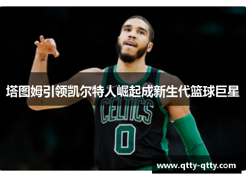 塔图姆引领凯尔特人崛起成新生代篮球巨星