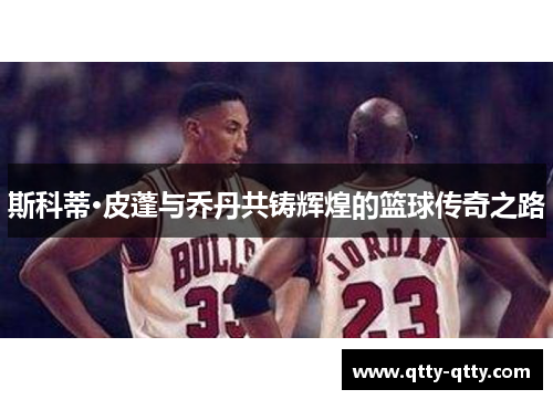 斯科蒂·皮蓬与乔丹共铸辉煌的篮球传奇之路
