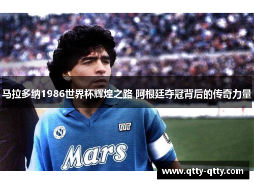 马拉多纳1986世界杯辉煌之路 阿根廷夺冠背后的传奇力量
